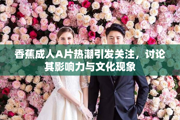 香蕉成人A片热潮引发关注，讨论其影响力与文化现象