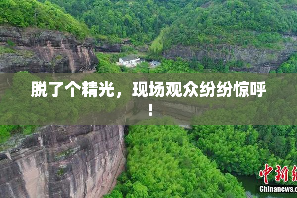 脱了个精光，现场观众纷纷惊呼！