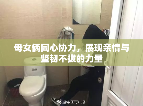 母女俩同心协力，展现亲情与坚韧不拔的力量