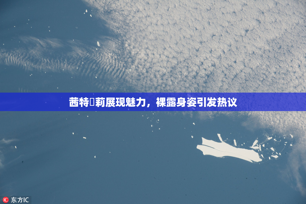 茜特菈莉展现魅力，裸露身姿引发热议