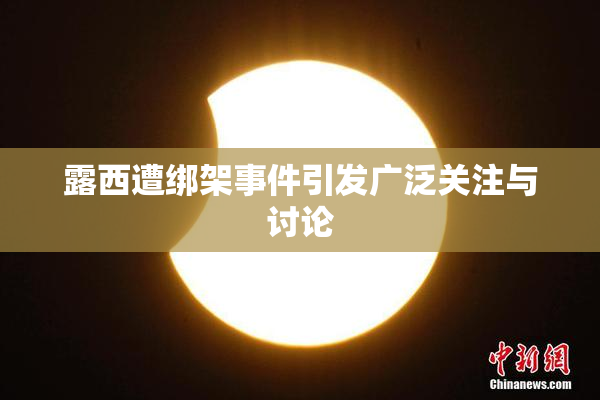 露西遭绑架事件引发广泛关注与讨论