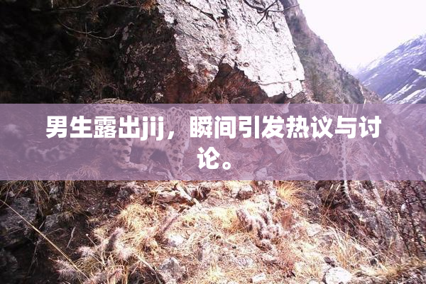 男生露出jij，瞬间引发热议与讨论。