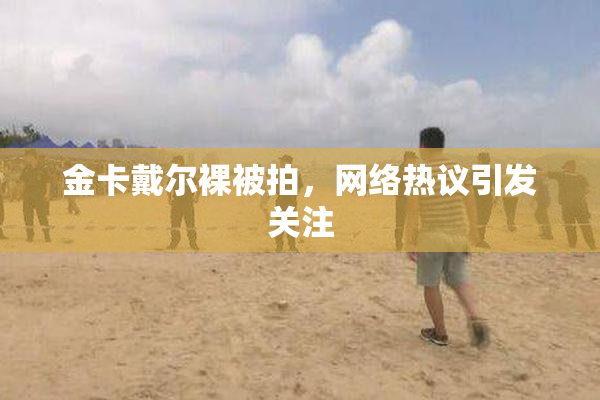 金卡戴尔裸被拍，网络热议引发关注