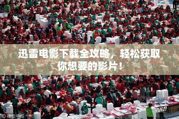 迅雷电影下载全攻略，轻松获取你想要的影片！