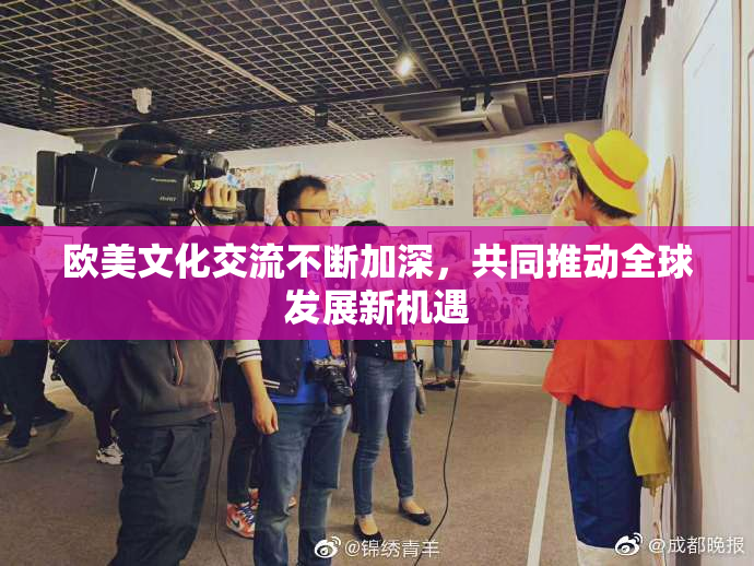 欧美文化交流不断加深，共同推动全球发展新机遇