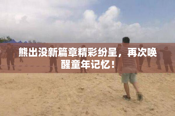 熊出没新篇章精彩纷呈，再次唤醒童年记忆！