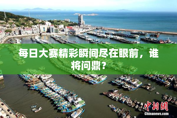 每日大赛精彩瞬间尽在眼前，谁将问鼎？
