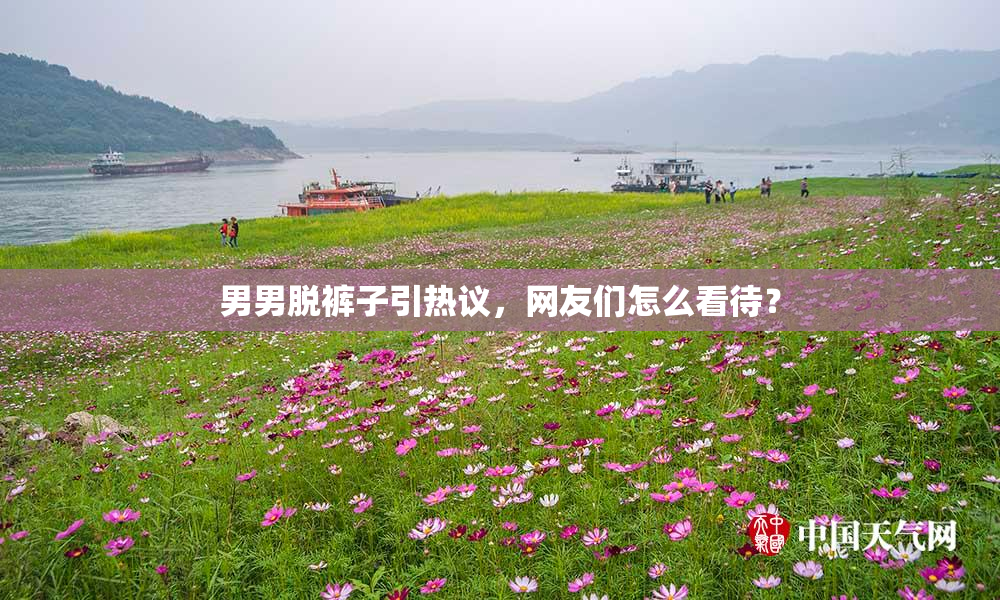 男男脱裤子引热议，网友们怎么看待？