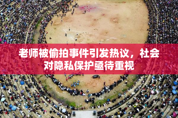 老师被偷拍事件引发热议，社会对隐私保护亟待重视