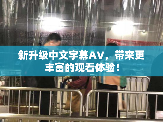 新升级中文字幕AV，带来更丰富的观看体验！