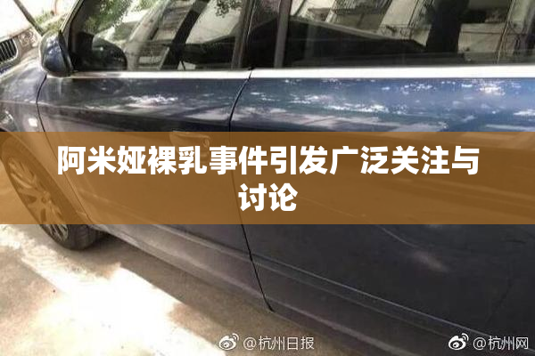 阿米娅裸乳事件引发广泛关注与讨论