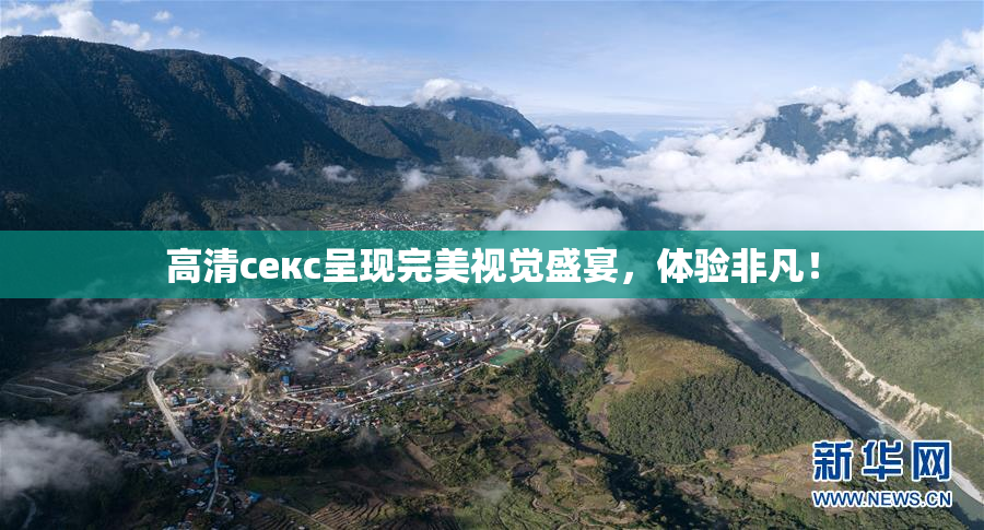 高清ceкс呈现完美视觉盛宴，体验非凡！