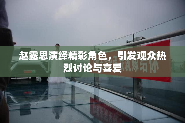 赵露思演绎精彩角色，引发观众热烈讨论与喜爱