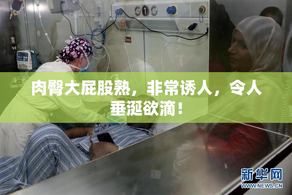 肉臀大屁股熟，非常诱人，令人垂涎欲滴！
