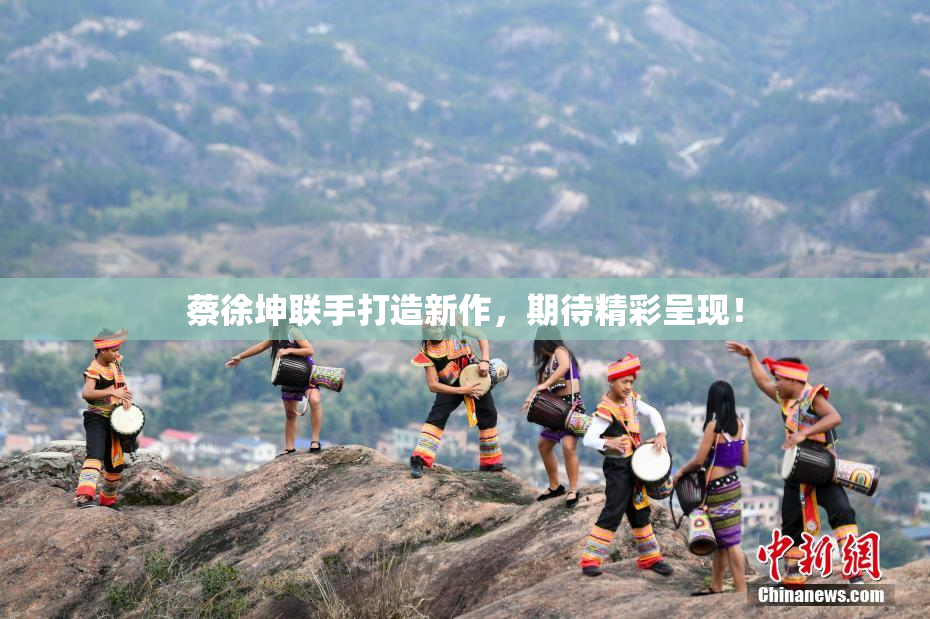 蔡徐坤联手打造新作，期待精彩呈现！