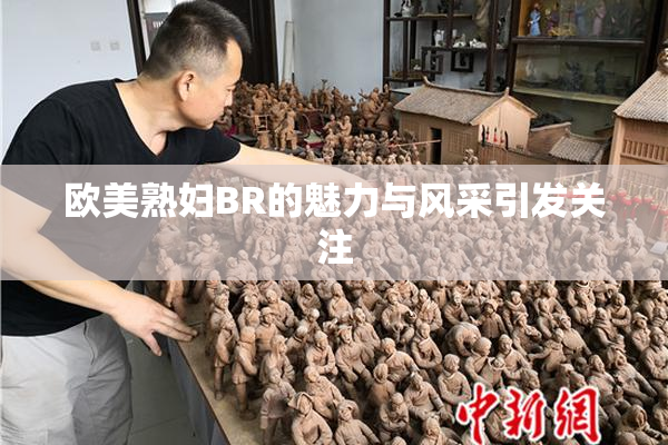 欧美熟妇BR的魅力与风采引发关注