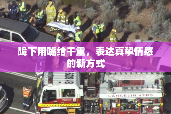 跪下用嘴给千重，表达真挚情感的新方式