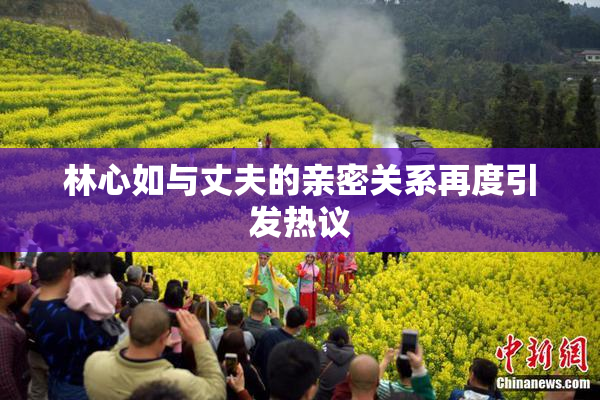 林心如与丈夫的亲密关系再度引发热议