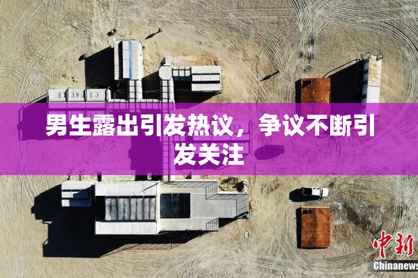 男生露出引发热议，争议不断引发关注