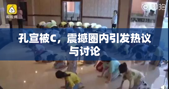 孔宣被C，震撼圈内引发热议与讨论