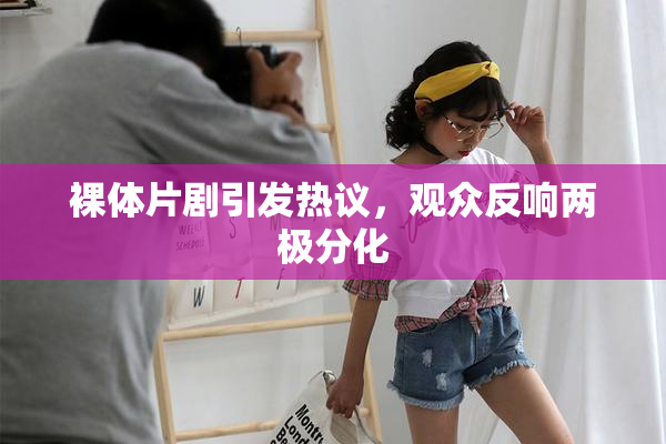 裸体片剧引发热议，观众反响两极分化