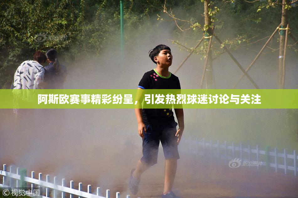 阿斯欧赛事精彩纷呈，引发热烈球迷讨论与关注