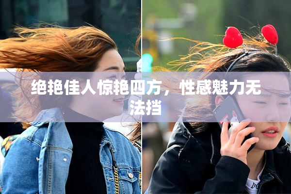 绝艳佳人惊艳四方，性感魅力无法挡