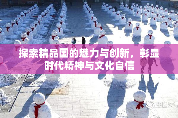 探索精品国的魅力与创新，彰显时代精神与文化自信
