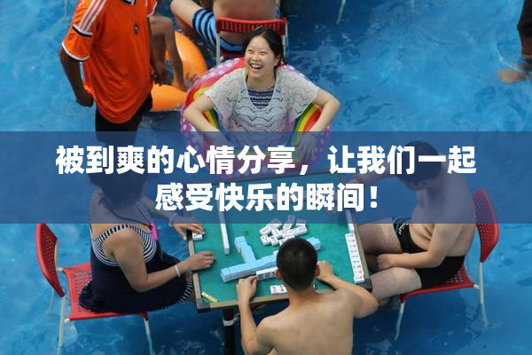 被到爽的心情分享，让我们一起感受快乐的瞬间！