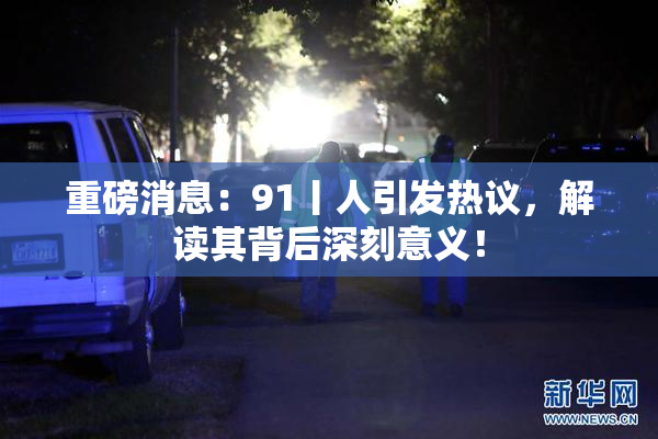 重磅消息：91丨人引发热议，解读其背后深刻意义！
