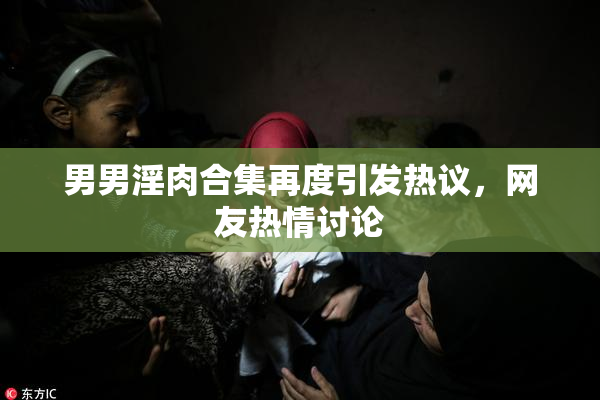 男男淫肉合集再度引发热议，网友热情讨论
