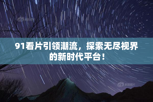 91看片引领潮流，探索无尽视界的新时代平台！