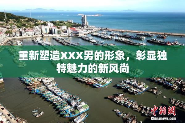 重新塑造XXX男的形象，彰显独特魅力的新风尚