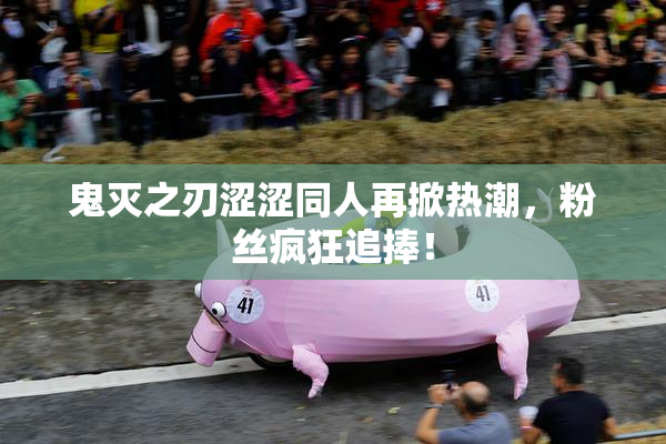 鬼灭之刃涩涩同人再掀热潮，粉丝疯狂追捧！