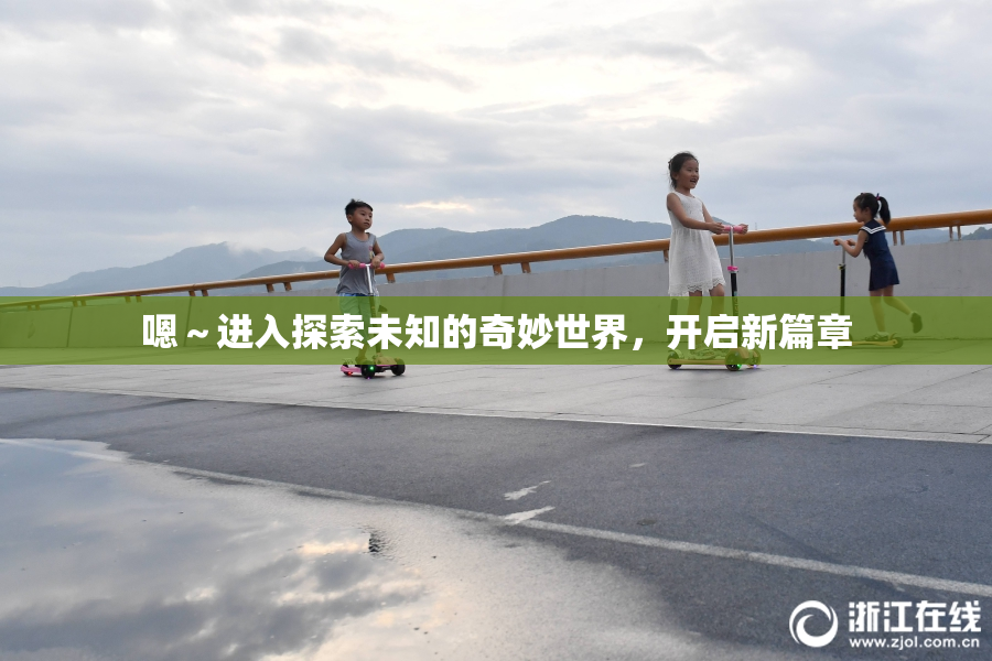 嗯～进入探索未知的奇妙世界，开启新篇章