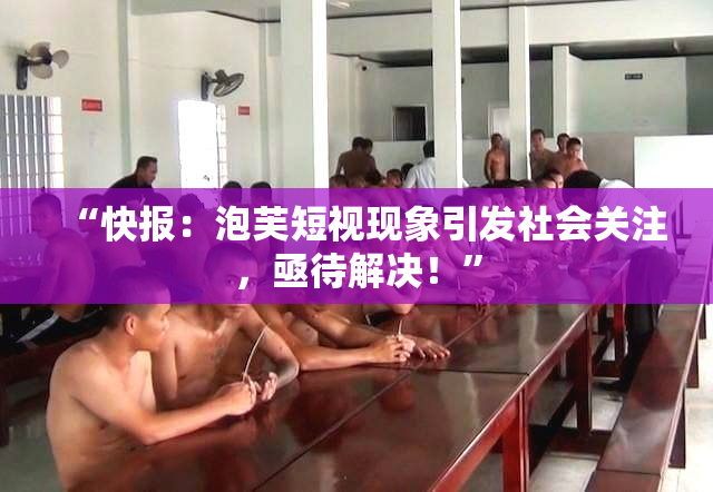 “快报：泡芙短视现象引发社会关注，亟待解决！”