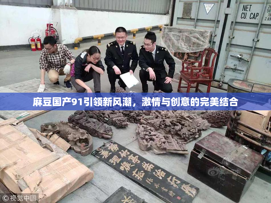 麻豆国产91引领新风潮，激情与创意的完美结合