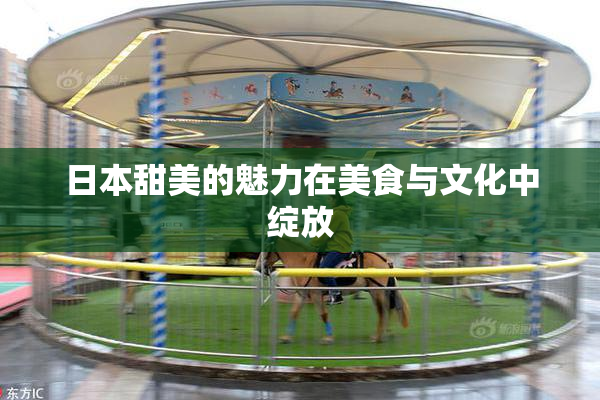 日本甜美的魅力在美食与文化中绽放