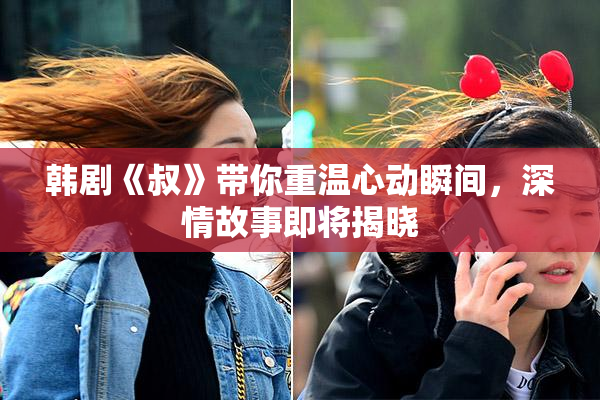 韩剧《叔》带你重温心动瞬间，深情故事即将揭晓