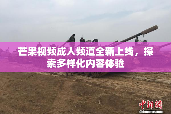 芒果视频成人频道全新上线，探索多样化内容体验