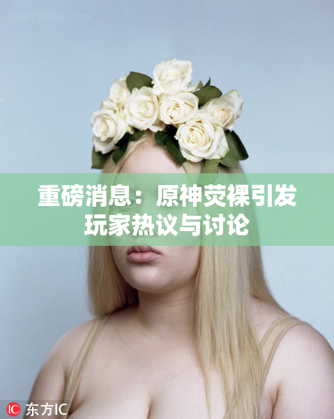 重磅消息：原神荧裸引发玩家热议与讨论