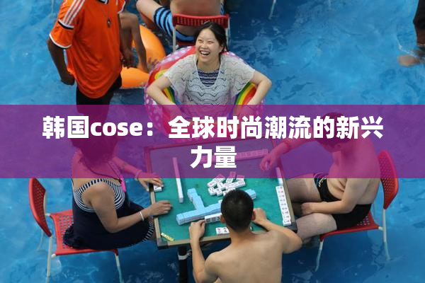 韩国cose：全球时尚潮流的新兴力量