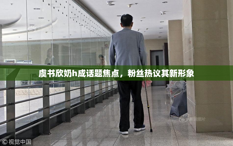 虞书欣奶h成话题焦点，粉丝热议其新形象