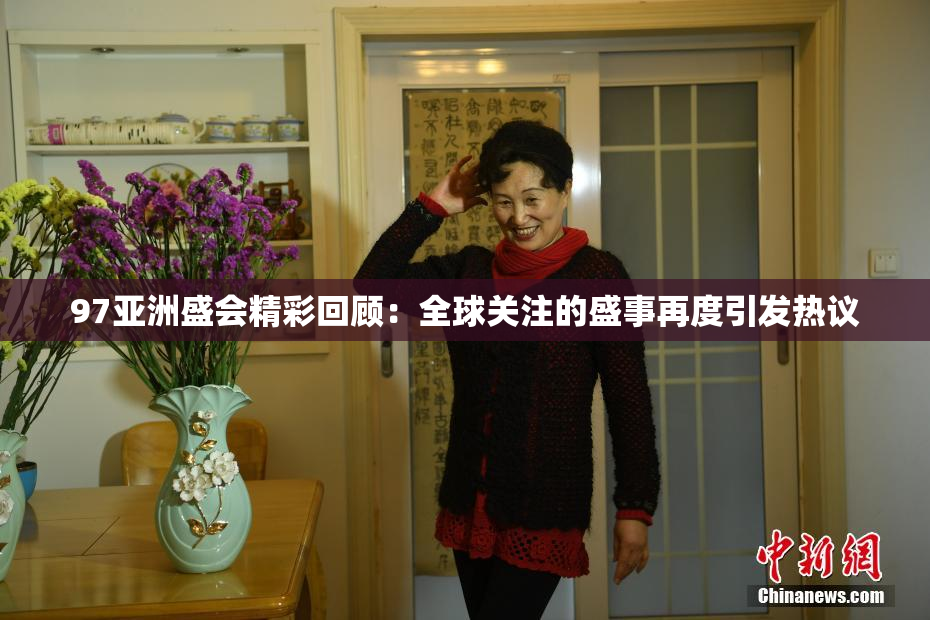 97亚洲盛会精彩回顾：全球关注的盛事再度引发热议