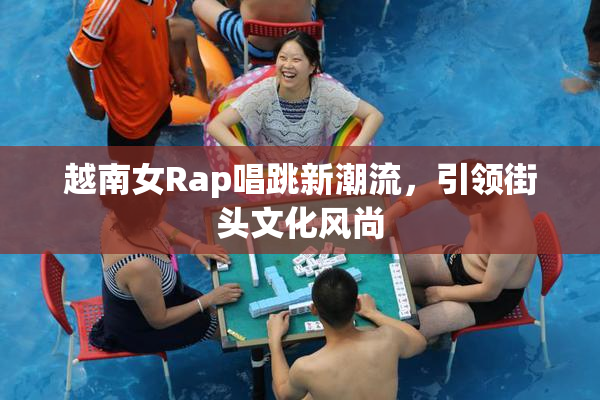 越南女Rap唱跳新潮流，引领街头文化风尚