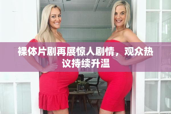 裸体片剧再展惊人剧情，观众热议持续升温