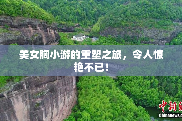 美女胸小游的重塑之旅，令人惊艳不已！