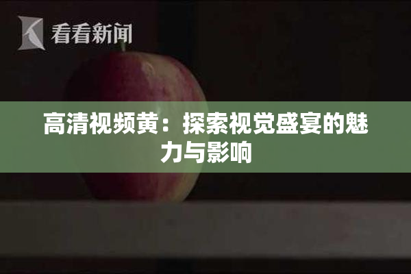 高清视频黄：探索视觉盛宴的魅力与影响