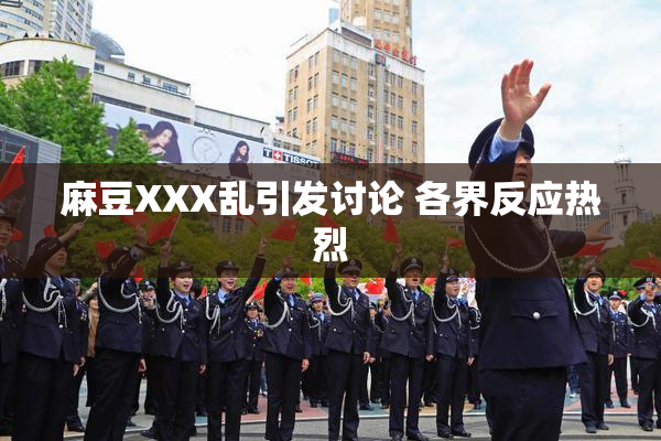 麻豆XXX乱引发讨论 各界反应热烈
