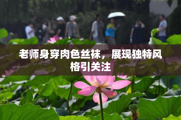 老师身穿肉色丝袜，展现独特风格引关注